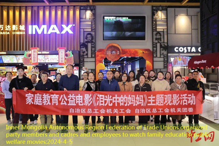 Inner Mongolia Autonomous Region Federation of Trade Unions organized party members and cadres and employees to watch family education public welfare movies