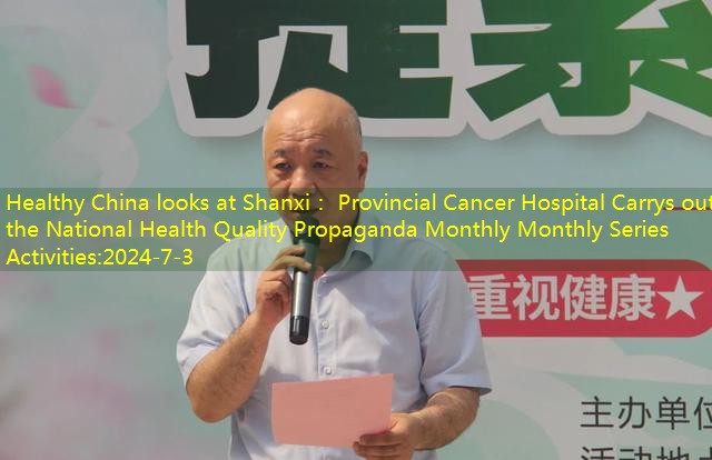 Healthy China looks at Shanxi： Provincial Cancer Hospital Carrys out the National Health Quality Propaganda Monthly Monthly Series Activities